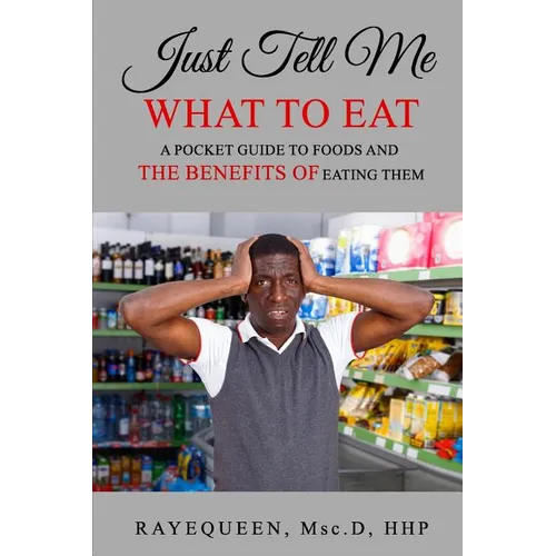 Just Tell Me What To Eat: A Guide to Foods and The Benefits of Eating Them