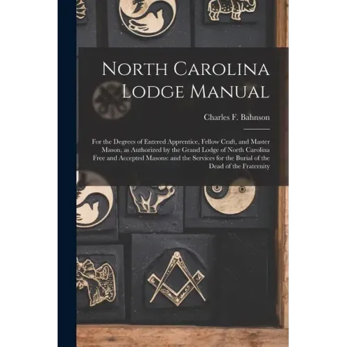 North Carolina Lodge Manual: For the Degrees of Entered Apprentice, Fellow Craft, and Master Mason, as Authorized by the Grand Lodge of North Carol