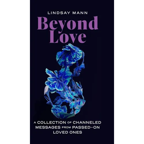 Beyond Love: A Collection of Channeled Messages from Passed-On Loved Ones