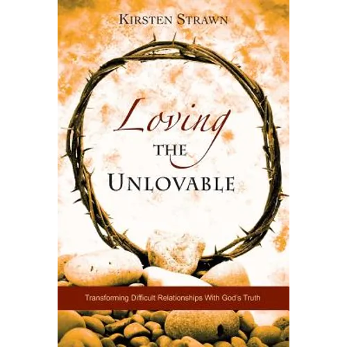 Loving The Unlovable: Transforming Difficult Relationships With God's Truth