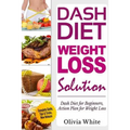 Dash Diet Weight Loss Solution: Dash Diet for Beginners, Action Plan for Weight Loss, Complete Guide, Tips & Tricks, New Release