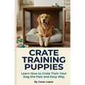Crate Training Puppies: Learn How to Crate Train Your Dog the Fast and Easy Way