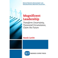 Magnificent Leadership: Transform Uncertainty, Transcend Circumstance, Claim the Future