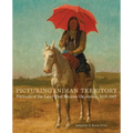Picturing Indian Territory: Portraits of the Land That Became Oklahoma, 1819-1907 Volume 26