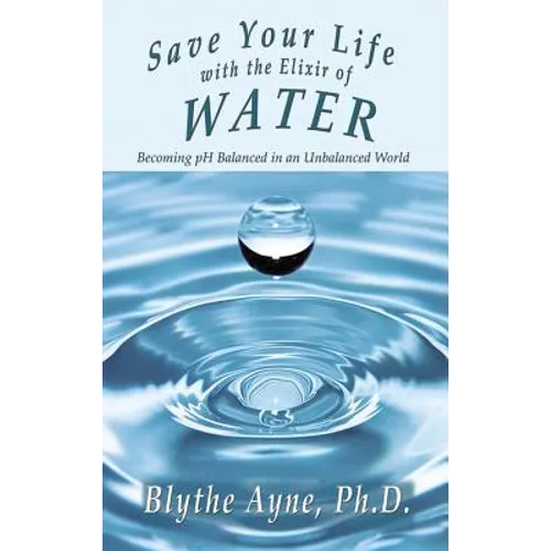 Save Your Life with the Elixir of Water: Becoming pH Balanced in an Unbalanced World