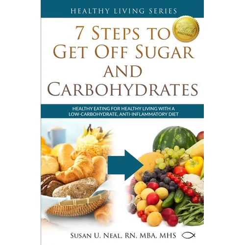 7 Steps to Get Off Sugar and Carbohydrates: Healthy Eating for Healthy Living with a Low-Carbohydrate, Anti-Inflammatory Diet