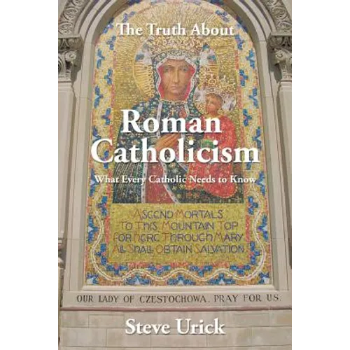 The Truth about Roman Catholicism: What Every Catholic Needs to Know