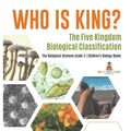Who Is King? The Five Kingdom Biological Classification The Biological Sciences Grade 5 Children's Biology Books