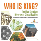 Who Is King? The Five Kingdom Biological Classification The Biological Sciences Grade 5 Children's Biology Books