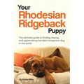 Your Rhodesian Ridgeback Puppy: The ultimate guide to finding, rearing and appreciating the best companion dog in the world