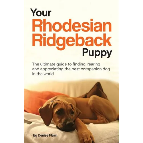 Your Rhodesian Ridgeback Puppy: The ultimate guide to finding, rearing and appreciating the best companion dog in the world