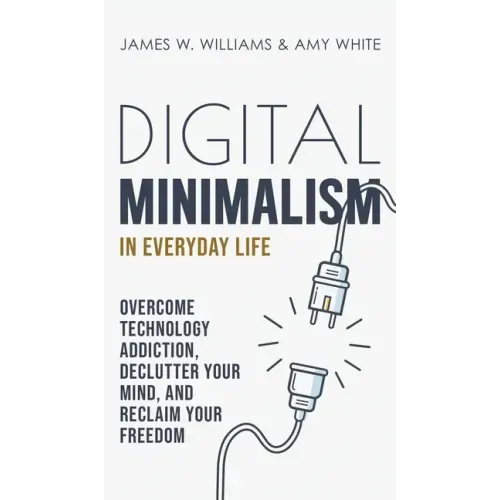 Digital Minimalism in Everyday Life: Overcome Technology Addiction, Declutter Your Mind, and Reclaim Your Freedom (Mindfulness and Minimalism)