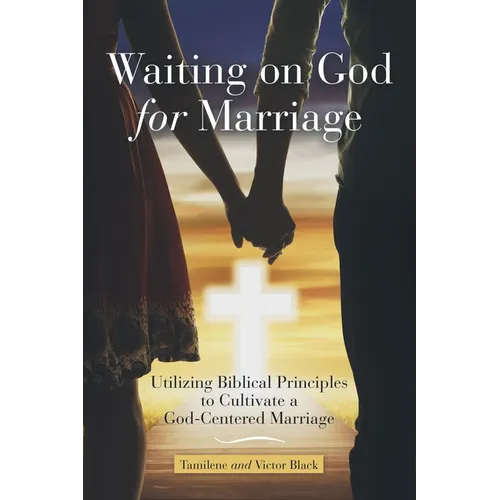 Waiting on God for Marriage: Utilizing Biblical Principles to Cultivate a God-Centered Marriage
