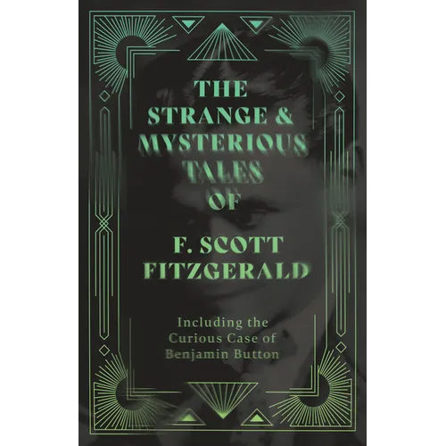 The Strange & Mysterious Tales of F. Scott Fitzgerald - Including the Curious Case of Benjamin Button