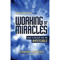 Developing Faith for the Working of Miracles: How to Believe for the Impossible