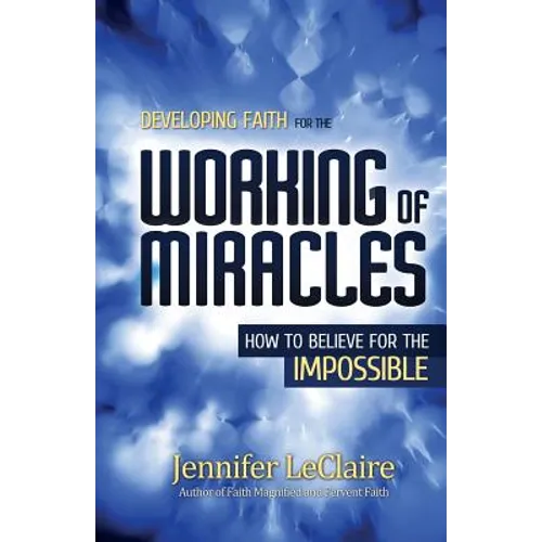 Developing Faith for the Working of Miracles: How to Believe for the Impossible