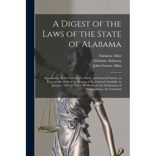 A Digest of the Laws of the State of Alabama: Containing All the Statutes of a Public and General Nature, in Force at the Close of the Session of the