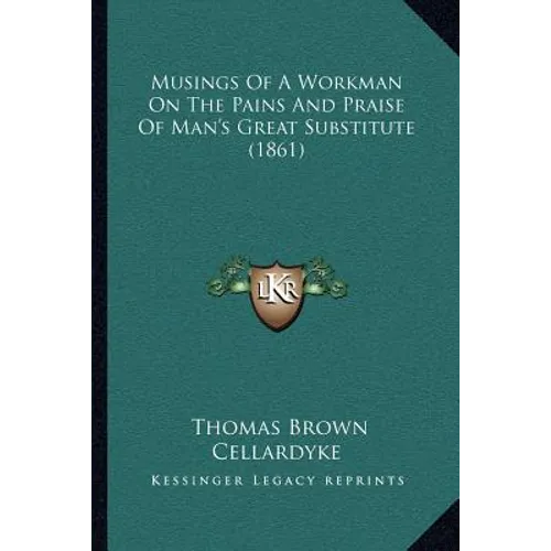 Musings Of A Workman On The Pains And Praise Of Man's Great Substitute (1861)
