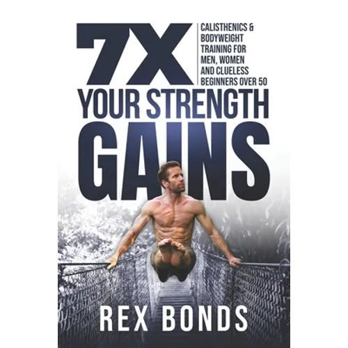 7X Your Strength Gains: Calisthenics & Bodyweight Training For Men, Women, And Clueless Beginners Over 50