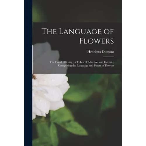 The Language of Flowers: The Floral Offering; a Token of Affection and Esteem; Comprising the Language and Poetry of Flowers