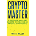 Crypto Master: The Ultimate Beginner's Guide to Cryptocurrency Trading and Investing