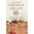 World Ablaze: The Rise of Martin Luther and the Birth of the Reformation