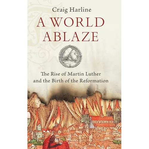 World Ablaze: The Rise of Martin Luther and the Birth of the Reformation