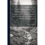 A Book Of Contemplation The Which Is Called The Cloud Of Unknowing, In The Which A Soul Is Oned With God - Paperback