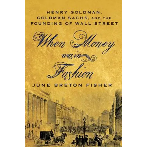 When Money Was in Fashion: Henry Goldman, Goldman Sachs, and the Founding of Wall Street