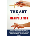 The Art of Manipulation: Your Easy Guide To Understand The Art Of Manipulation And Persuasion, Covert Emotional Manipulation Methods, And Body Languag