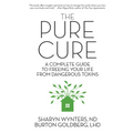 The Pure Cure: A Complete Guide to Freeing Your Life From Dangerous Toxins