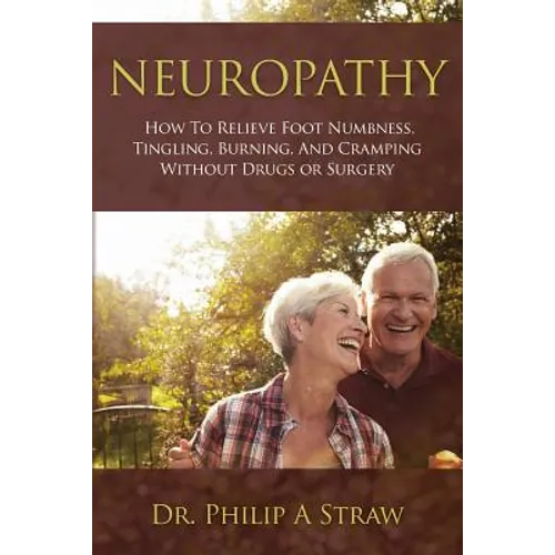 Neuropathy: How To Relieve Foot Numbness, Tingling, Burning, And Cramping Without Drugs Or Surgery