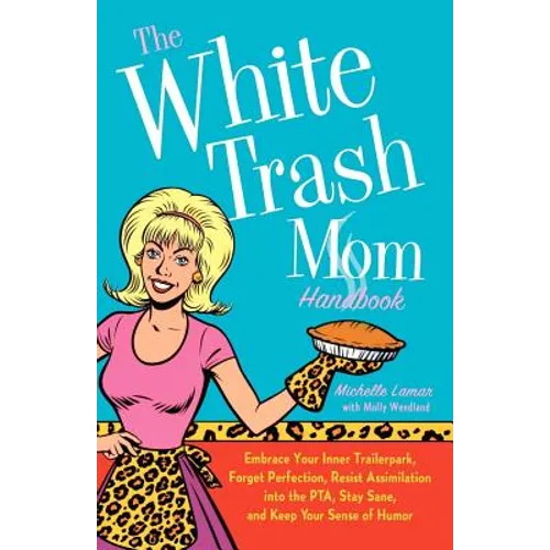 The White Trash Mom Handbook: Embrace Your Inner Trailerpark, Forget Perfection, Resist Assimilation Into the Pta, Stay Sane, and Keep Your Sense of H