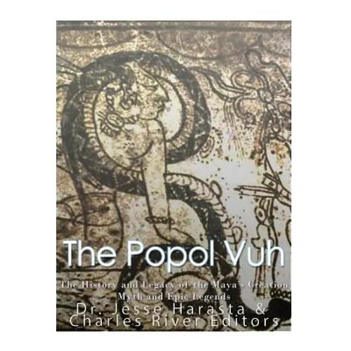 The Popol Vuh: The History and Legacy of the Maya's Creation Myth and Epic Legends