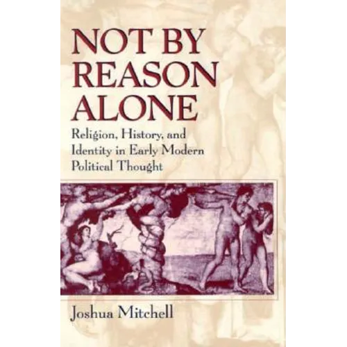 Not by Reason Alone: Religion, History, and Identity in Early Modern Political Thought