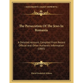 The Persecution Of The Jews In Romania: A Detailed Account, Compiled From Recent Official And Other Authentic Information (1885)