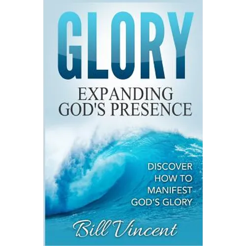 Glory: Expanding God's Presence: Discover How to Manifest God's Glory