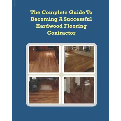 The Complete Guide To Becoming A Successful Hardwood Flooring Contractor