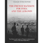 The French Mandate for Syria and the Lebanon: The History and Legacy of France's Administration of the Levant after World War I - Paperback