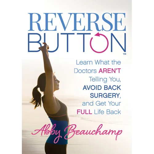 Reverse Button(tm): Learn What the Doctors Aren't Telling You, Avoid Back Surgery, and Get Your Full Life Back