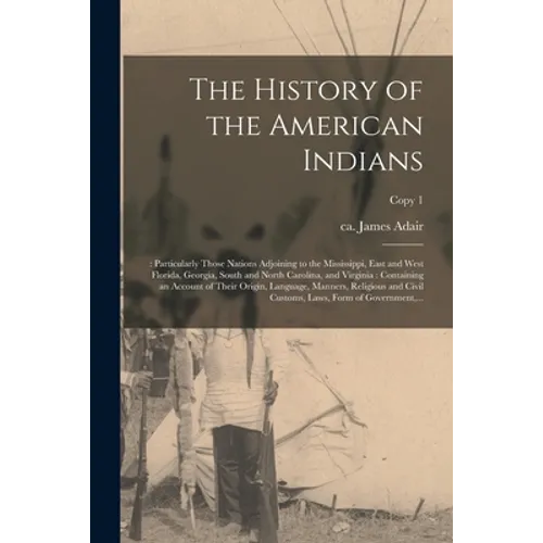 The History of the American Indians;: Particularly Those Nations Adjoining to the Mississippi, East and West Florida, Georgia, South and North Carolin