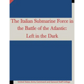 The Italian Submarine Force in the Battle of the Atlantic: Left in the Dark