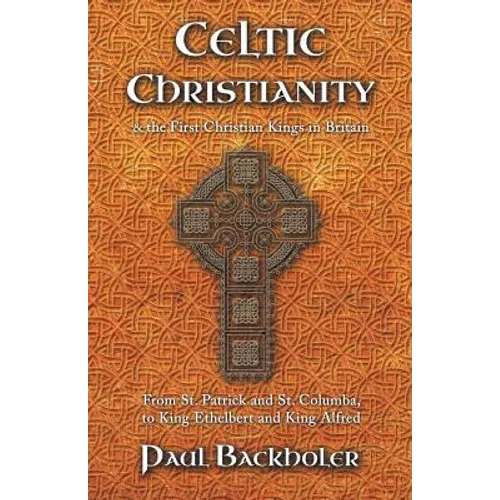 Celtic Christianity and the First Christian Kings in Britain: From Saint Patrick and St. Columba, to King Ethelbert and King Alfred