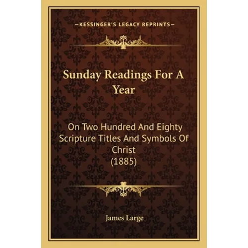 Sunday Readings For A Year: On Two Hundred And Eighty Scripture Titles And Symbols Of Christ (1885)