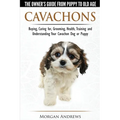 Cavachons - The Owner's Guide from Puppy to Old Age - Choosing, Caring for, Grooming, Health, Training and Understanding Your Cavachon Dog or Puppy
