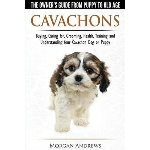 Cavachons - The Owner's Guide from Puppy to Old Age - Choosing, Caring for, Grooming, Health, Training and Understanding Your Cavachon Dog or Puppy