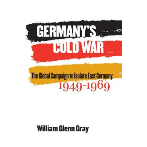 Germany's Cold War: The Global Campaign to Isolate East Germany, 1949-1969