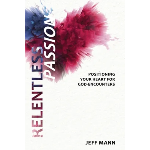 Relentless Passion: Positioning Your Heart for God-Encounters