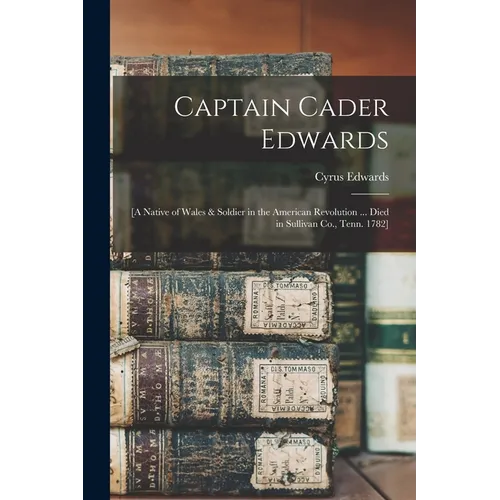 Captain Cader Edwards: [a Native of Wales & Soldier in the American Revolution ... Died in Sullivan Co., Tenn. 1782]