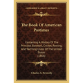 The Book Of American Pastimes: Containing A History Of The Principal Baseball, Cricket, Rowing, And Yachting Clubs Of The United States (1866)